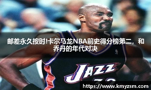 邮差永久按时!卡尔马龙NBA前史得分榜第二，和乔丹的年代对决